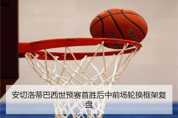安切洛蒂巴西世预赛首胜后中前场轮换框架复盘