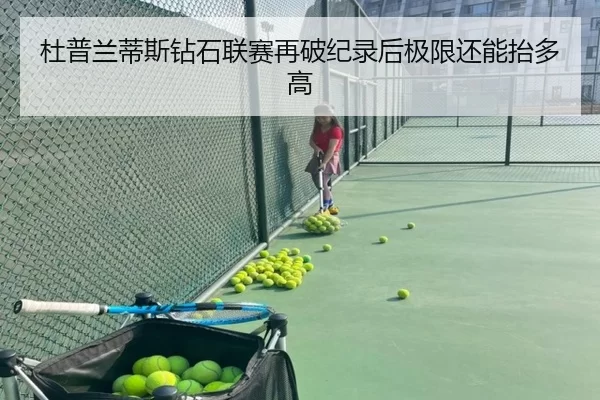 杜普兰蒂斯钻石联赛再破纪录后极限还能抬多高