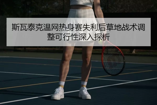 斯瓦泰克温网热身赛失利后草地战术调整可行性深入探析