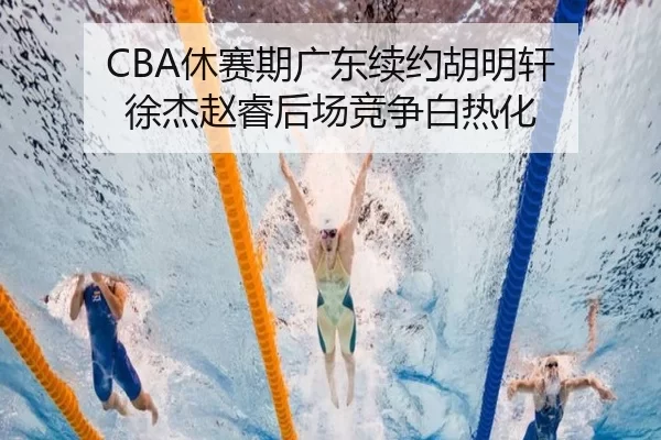 CBA休赛期广东续约胡明轩 徐杰赵睿后场竞争白热化