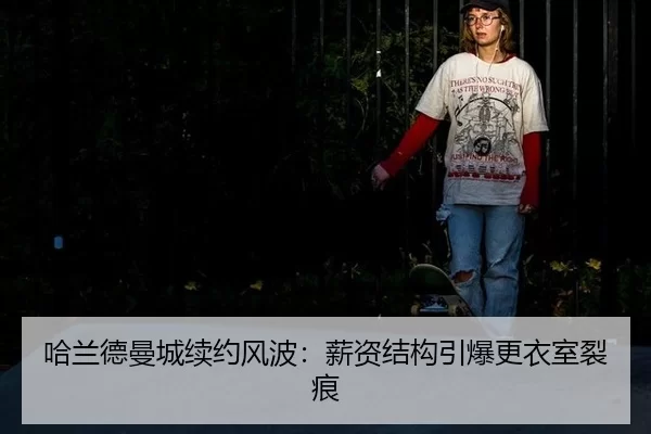 哈兰德曼城续约风波：薪资结构引爆更衣室裂痕