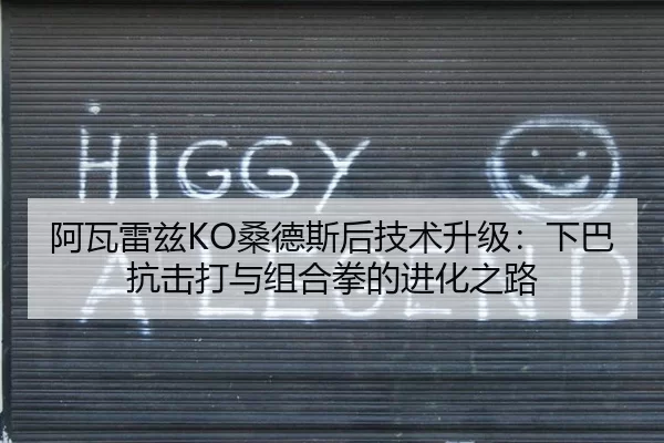 阿瓦雷兹KO桑德斯后技术升级：下巴抗击打与组合拳的进化之路